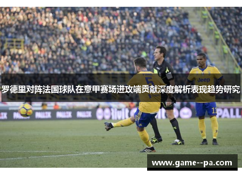 罗德里对阵法国球队在意甲赛场进攻端贡献深度解析表现趋势研究