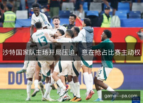 沙特国家队主场开局压迫，意在抢占比赛主动权