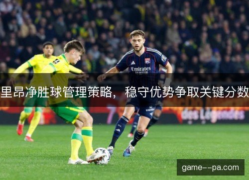 里昂净胜球管理策略，稳守优势争取关键分数