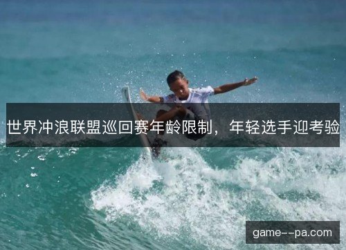 世界冲浪联盟巡回赛年龄限制，年轻选手迎考验